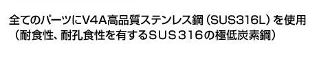 全てのパーツにV4A高品質ステンレス鋼（SUS316L）を使用