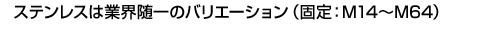 ステンレスは業界随一のバリエーション（固定：M14～M64）