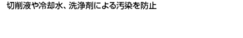 切削液や冷却水、洗浄剤による汚染を防止