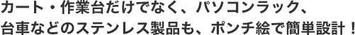 カート・作業台だけでなく、パソコンラック、台車などのステンレス製品も、ポンチ絵で簡単設計！