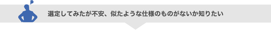 選定してみたが不安、似たような仕様のものがないか知りたい