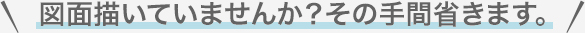 図面描いていませんか？その手間省きます。